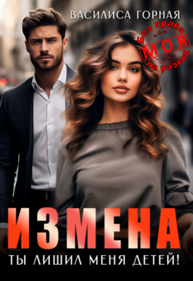 Скачать полную книгу Измена. Ты лишил меня детей! – Василиса Горная онлайн, полностью бесплатно